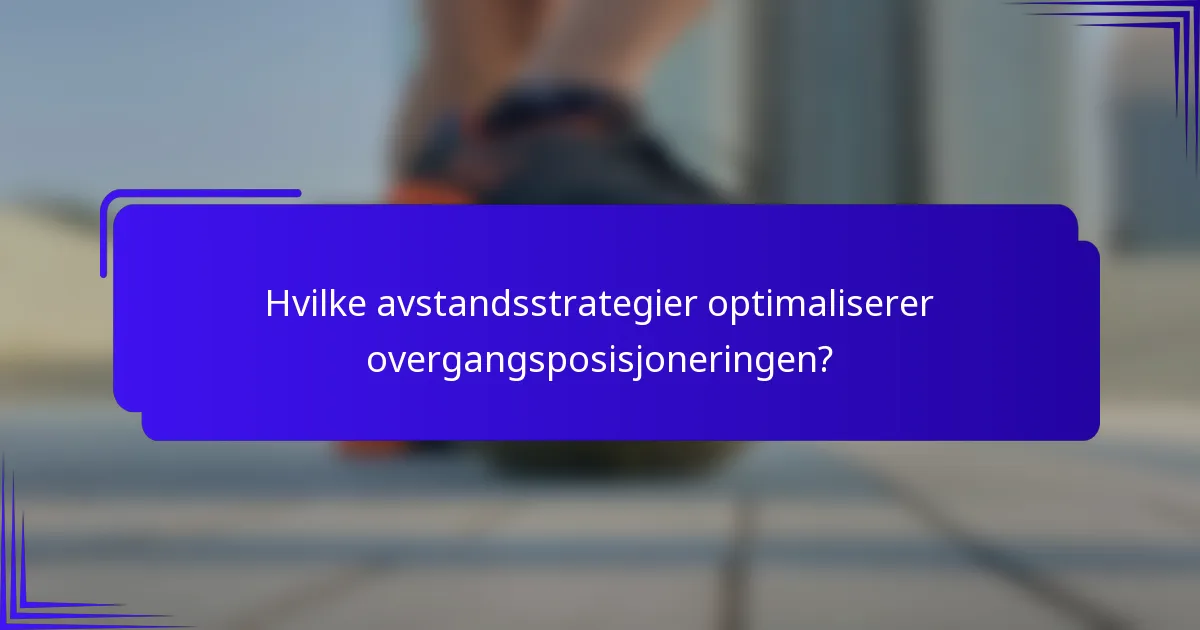 Hvilke avstandsstrategier optimaliserer overgangsposisjoneringen?