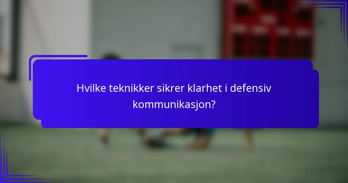Hvilke teknikker sikrer klarhet i defensiv kommunikasjon?