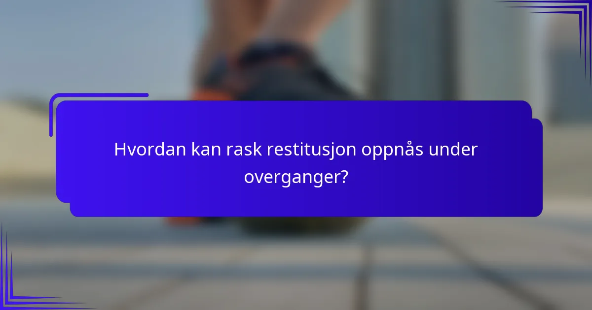 Hvordan kan rask restitusjon oppnås under overganger?