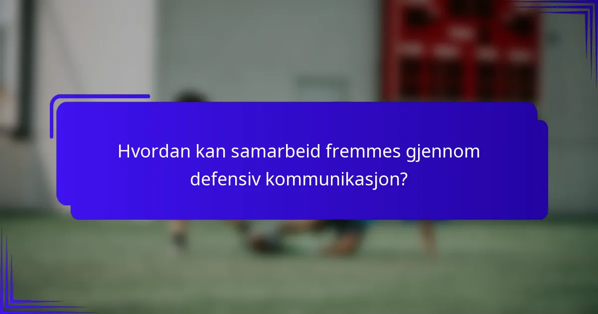 Hvordan kan samarbeid fremmes gjennom defensiv kommunikasjon?
